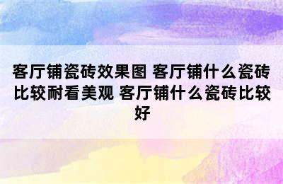 客厅铺瓷砖效果图 客厅铺什么瓷砖比较耐看美观 客厅铺什么瓷砖比较好